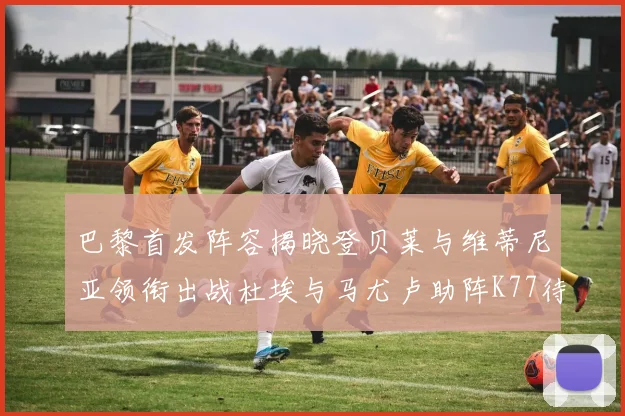 巴黎首发阵容揭晓登贝莱与维蒂尼亚领衔出战杜埃与马尤卢助阵K77待命替补