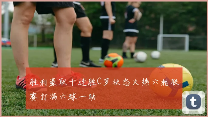 胜利豪取十连胜C罗状态火热六轮联赛打满六球一助