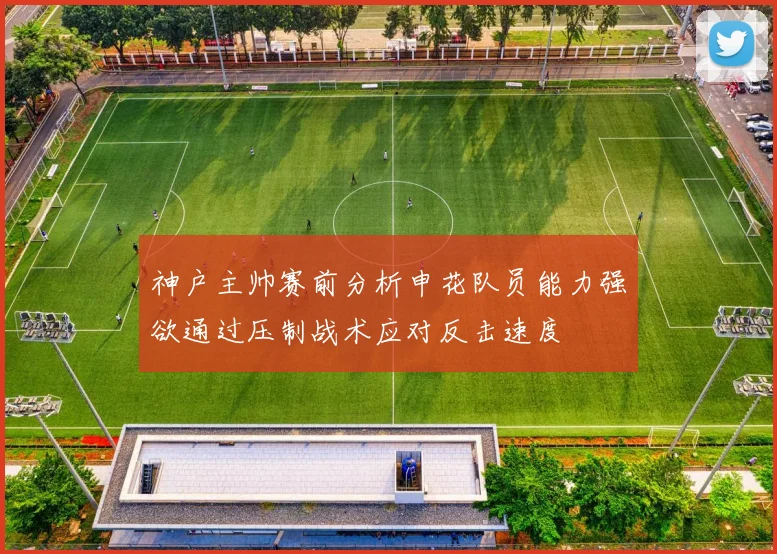 神户主帅赛前分析申花队员能力强欲通过压制战术应对反击速度