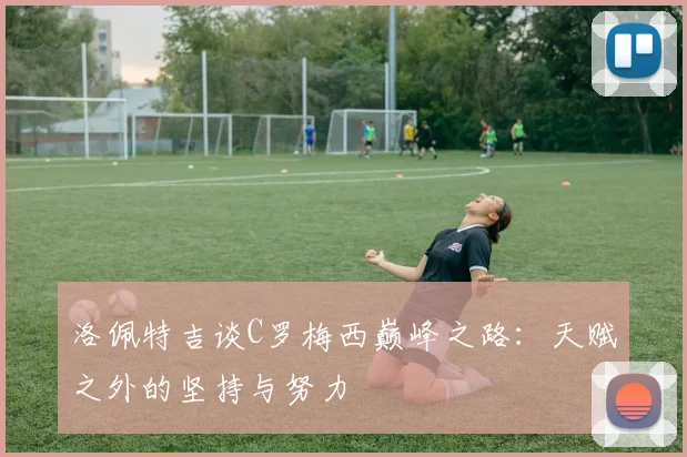 洛佩特吉谈C罗梅西巅峰之路：天赋之外的坚持与努力
