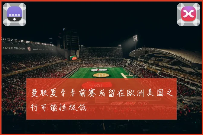 曼联夏季季前赛或留在欧洲美国之行可能性极低