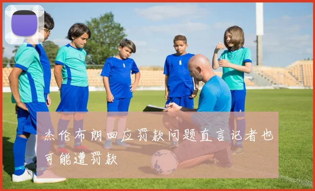 杰伦布朗回应罚款问题直言记者也可能遭罚款
