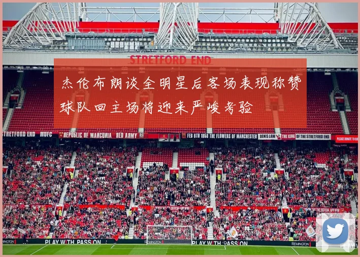 杰伦布朗谈全明星后客场表现称赞球队回主场将迎来严峻考验