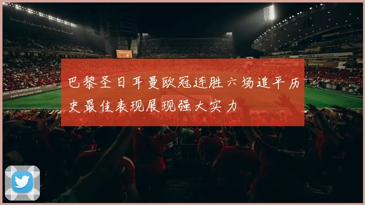巴黎圣日耳曼欧冠连胜六场追平历史最佳表现展现强大实力