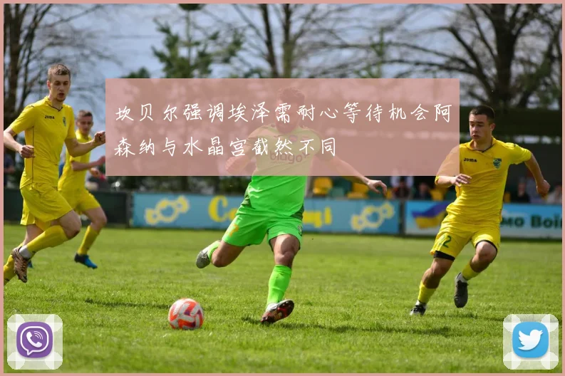 坎贝尔强调埃泽需耐心等待机会阿森纳与水晶宫截然不同