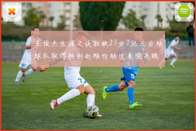 王俊杰生涯之夜狂砍27分7记三分助球队取得胜利赵维伦助攻表现亮眼